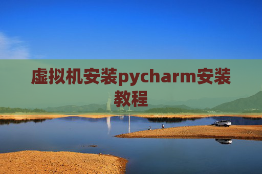 虚拟机安装pycharm安装教程 虚拟机安装pycharm安装教程